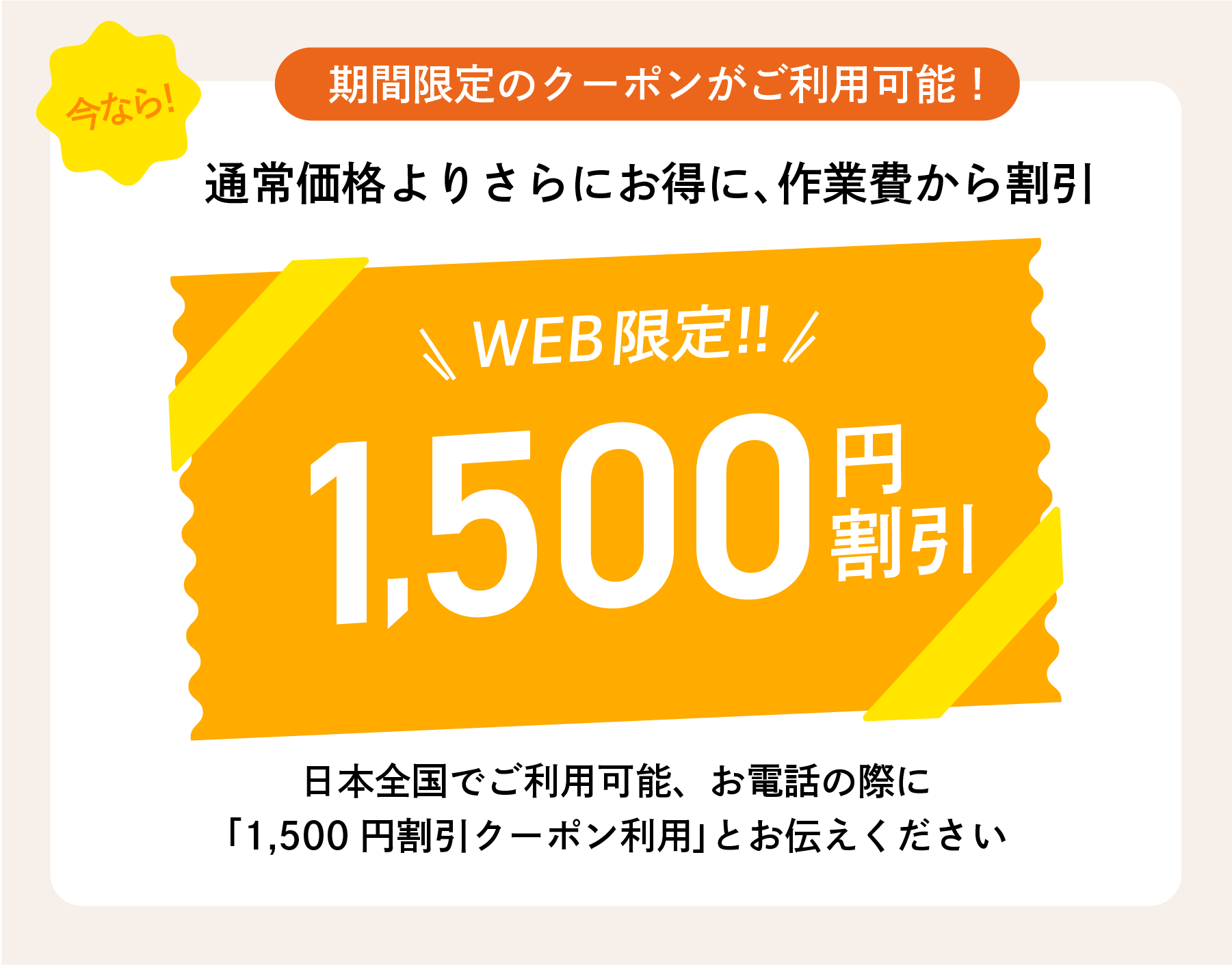 ウェブ限定！通常価格より1500円割引のクーポンをご利用可能。お電話で1500円割引クーポン使用とお伝えください